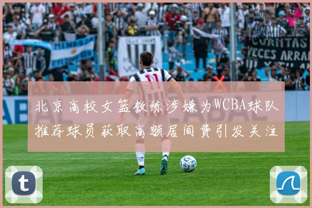 北京高校女篮教练涉嫌为WCBA球队推荐球员获取高额居间费引发关注