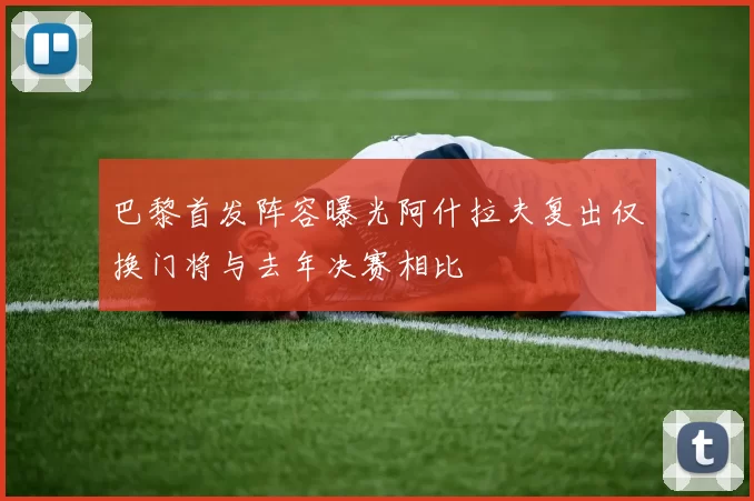 巴黎首发阵容曝光阿什拉夫复出仅换门将与去年决赛相比