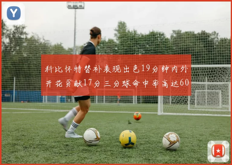 科比怀特替补表现出色19分钟内外开花贡献17分三分球命中率高达60