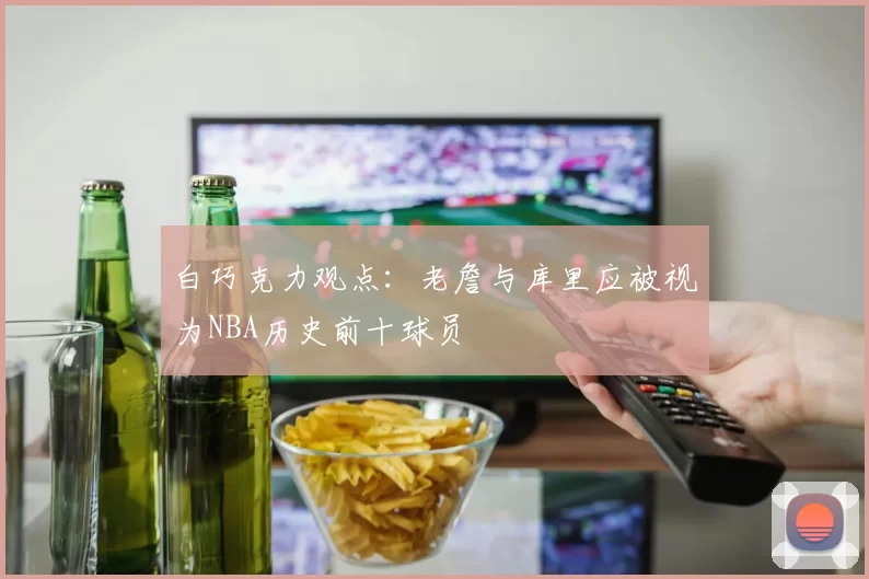 白巧克力观点：老詹与库里应被视为NBA历史前十球员