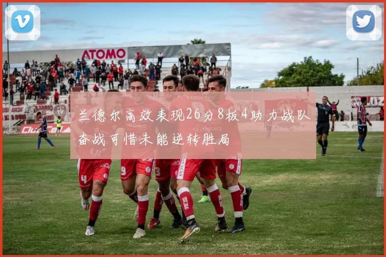 兰德尔高效表现26分8板4助力战队奋战可惜未能逆转胜局