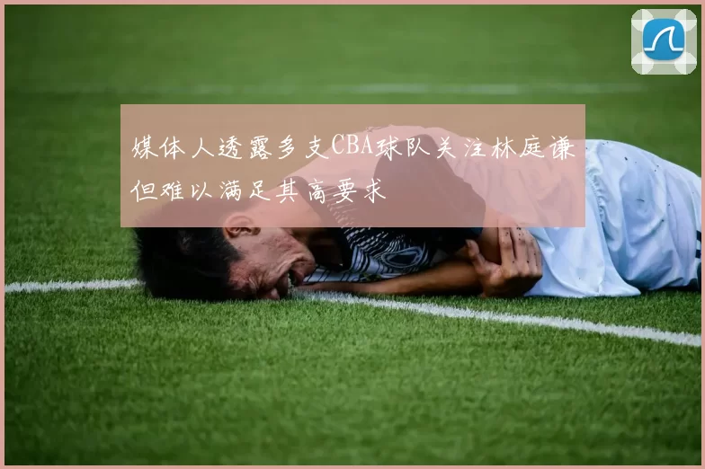 媒体人透露多支CBA球队关注林庭谦但难以满足其高要求