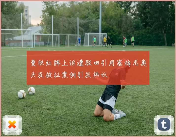 曼联红牌上诉遭驳回引用塞梅尼奥头发被拉案例引发热议