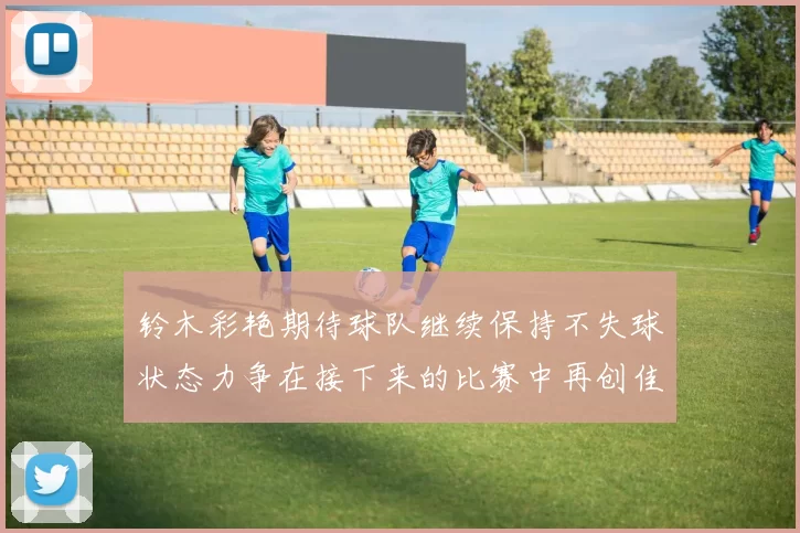 铃木彩艳期待球队继续保持不失球状态力争在接下来的比赛中再创佳绩