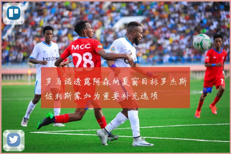 罗马诺透露阿森纳夏窗目标罗杰斯佐利斯蒙加为重要补充选项
