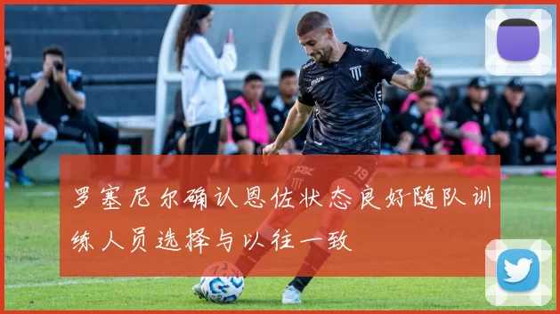 罗塞尼尔确认恩佐状态良好随队训练人员选择与以往一致