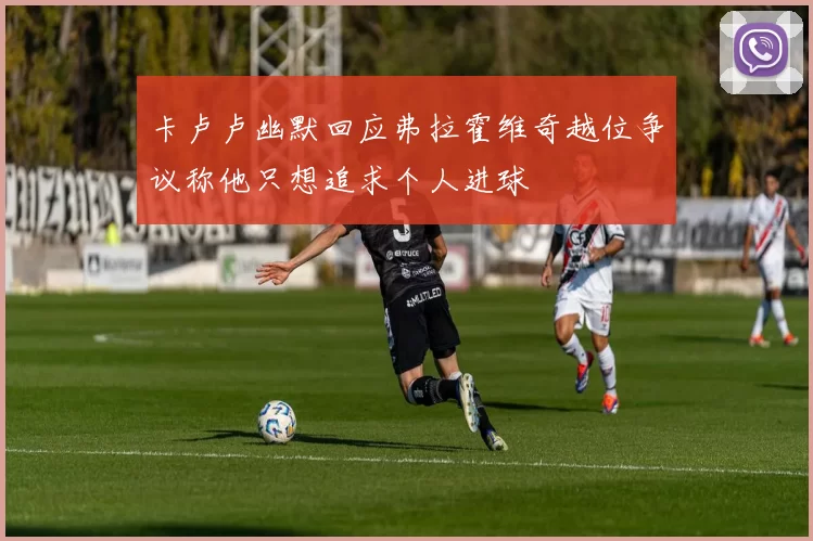 卡卢卢幽默回应弗拉霍维奇越位争议称他只想追求个人进球