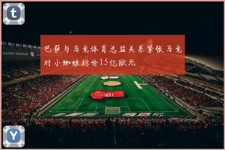 巴萨与马竞体育总监关系紧张马竞对小蜘蛛标价15亿欧元