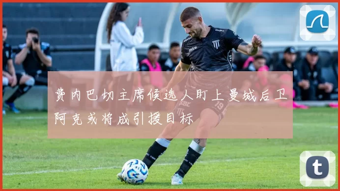 费内巴切主席候选人盯上曼城后卫阿克或将成引援目标