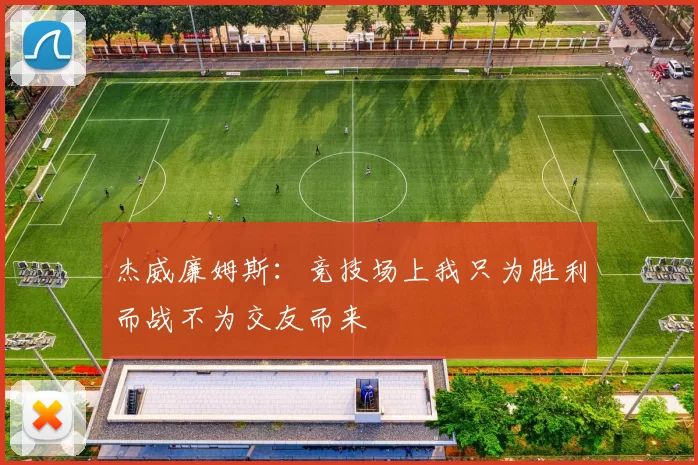 杰威廉姆斯：竞技场上我只为胜利而战不为交友而来