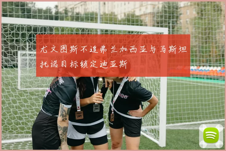 尤文图斯不追弗兰加西亚与马斯坦托诺目标锁定迪亚斯
