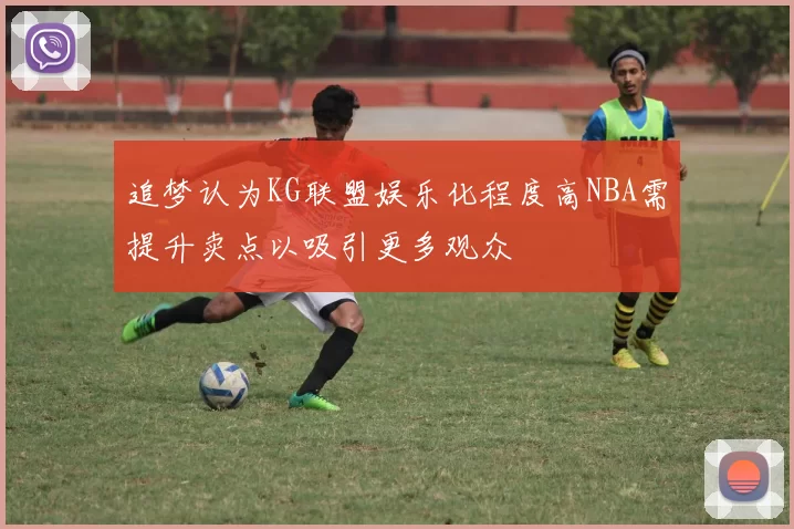 追梦认为KG联盟娱乐化程度高NBA需提升卖点以吸引更多观众