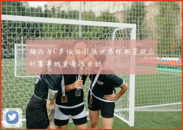 梅西与C罗依旧引领世界杯明星效应对赛事的重要性分析