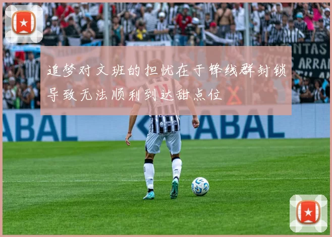追梦对文班的担忧在于锋线群封锁导致无法顺利到达甜点位