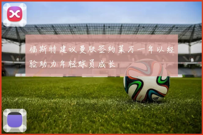 福斯特建议曼联签约莱万一年以经验助力年轻球员成长