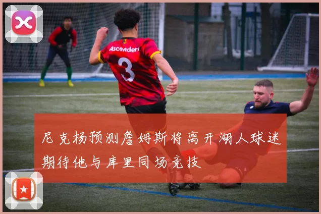 尼克杨预测詹姆斯将离开湖人球迷期待他与库里同场竞技